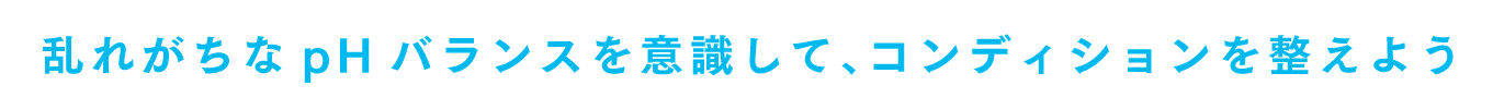 乱れがちなpHバランスを意識して、コンディションを整えよう